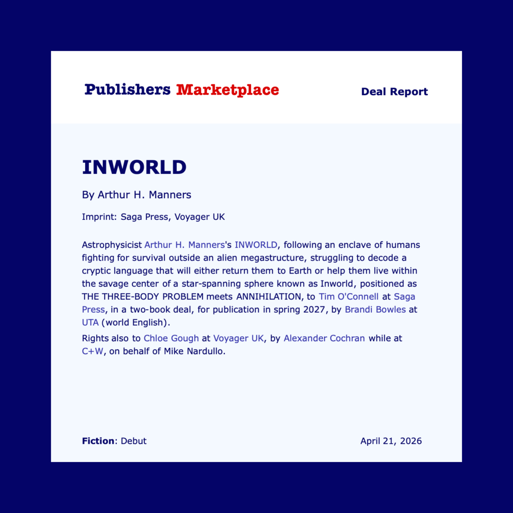 Publishers Marketplace report of a book deal for Arthur H. Manners with Saga Press and Voyager UK, for two books, starting with the sci-fi novel "Inworld".